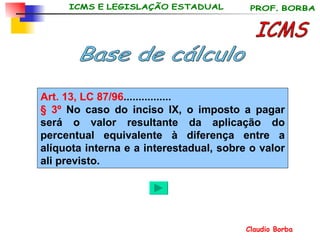 ICMS Base de cálculo Art. 13, LC 87/96 ................ § 3º  No caso do inciso IX, o imposto a pagar será o valor resultante da aplicação do percentual equivalente à diferença entre a alíquota interna e a interestadual, sobre o valor ali previsto. 