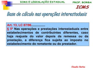 ICMS Base de cálculo nas operações interestaduais Art. 13, LC 87/96 ................ § 5º  Nas operações e prestações interestaduais entre estabelecimentos de contribuintes diferentes, caso haja reajuste do valor depois da remessa ou da prestação, a diferença fica sujeita ao imposto no estabelecimento do remetente ou do prestador. 