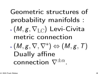 Geometric structures of
probability manifolds :
(M, g, LC) Levi-Civita
metric connection
(M, g, , ∗) ⇔ (M, g, T)
Dually ane
connection ±α.
c 2015 Frank Nielsen 10
 