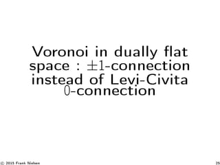 Voronoi in dually at
space : ±1-connection
instead of Levi-Civita
0-connection
c 2015 Frank Nielsen 25
 