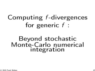 Computing f -divergences
for generic f :
Beyond stochastic
Monte-Carlo numerical
integration
c 2015 Frank Nielsen 47
 