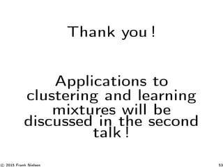 Thank you !
Applications to
clustering and learning
mixtures will be
discussed in the second
talk !
c 2015 Frank Nielsen 53
 