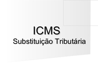 ICMS
Substituição Tributária
 