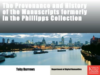 The Provenance and History
of the Manuscripts formerly
in the Phillipps Collection
Department of Digital HumanitiesToby Burrows
 