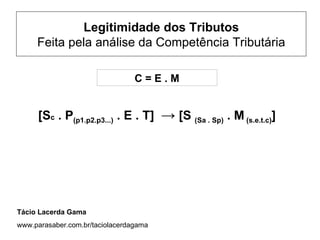 Legitimidade dos Tributos
     Feita pela análise da Competência Tributária

                                 C=E.M


     [Sc . P(p1.p2.p3...) . E . T] → [S (Sa . Sp) . M (s.e.t.c)]




Tácio Lacerda Gama
www.parasaber.com.br/taciolacerdagama
 