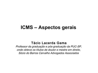 ICMS – Aspectos gerais


            Tácio Lacerda Gama
Professor da graduação e pós-graduação da PUC-SP,
 onde obteve os títulos de doutor e mestre em direito,
  Sócio do Barros Carvalho Advogados Associados
 