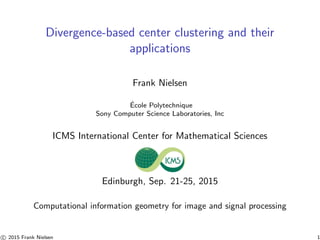 Divergence-based center clustering and their
applications
Frank Nielsen
´Ecole Polytechnique
Sony Computer Science Laboratories, Inc
ICMS International Center for Mathematical Sciences
Edinburgh, Sep. 21-25, 2015
Computational information geometry for image and signal processing
c 2015 Frank Nielsen 1
 