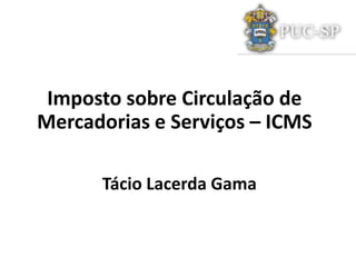 Tácio Lacerda Gama
Imposto sobre Circulação de
Mercadorias e Serviços – ICMS
 
