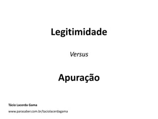 Legitimidade
Versus
Apuração
Tácio Lacerda Gama
www.parasaber.com.br/taciolacerdagama
 