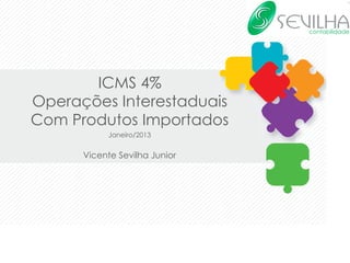 ICMS 4%
Operações Interestaduais
Com Produtos Importados
            Janeiro/2013	
  
                	
  
      Vicente Sevilha Junior	
  




                   www.sevilha.com.br
 