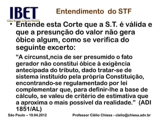 Entendimento do STF
 • Entende esta Corte que a S.T. é válida e
   que a presunção do valor não gera
   óbice algum, como ...