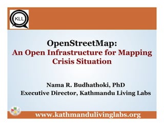 OpenStreetMap:
An Open Infrastructure for Mapping
Crisis Situation
Nama R. Budhathoki, PhD
Executive Director, Kathmandu Living Labs

www.kathmandulivinglabs.org

 