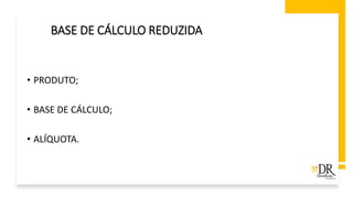 • PRODUTO;
• BASE DE CÁLCULO;
• ALÍQUOTA.
BASE DE CÁLCULO REDUZIDA
 