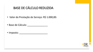 • Valor da Prestação de Serviço: R$ 1.000,00.
• Base de Cálculo: _______________
• Imposto: _____________________
BASE DE CÁLCULO REDUZIDA
 