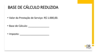 • Valor da Prestação de Serviço: R$ 1.000,00.
• Base de Cálculo: _______________
• Imposto: _____________________
BASE DE CÁLCULO REDUZIDA
 