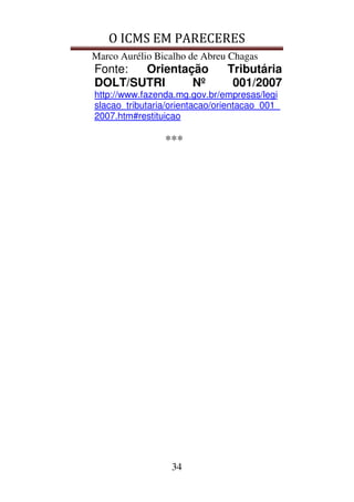 O ICMS EM PARECERES
Marco Aurélio Bicalho de Abreu Chagas
34
Fonte: Orientação Tributária
DOLT/SUTRI Nº 001/2007
http://www.fazenda.mg.gov.br/empresas/legi
slacao_tributaria/orientacao/orientacao_001_
2007.htm#restituicao
***
 