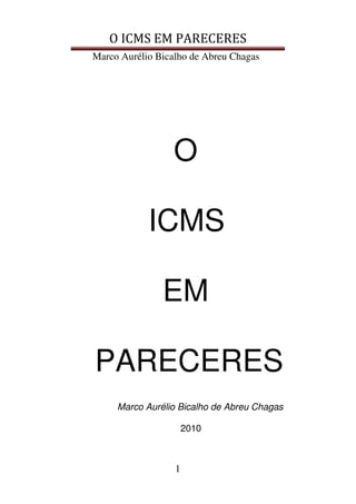 O ICMS EM PARECERES
Marco Aurélio Bicalho de Abreu Chagas
1
O
ICMS
EM
PARECERES
Marco Aurélio Bicalho de Abreu Chagas
2010
 