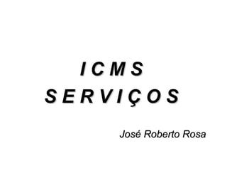 ICMS
SERVIÇOS
    José Roberto Rosa
 