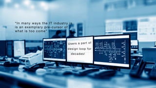 Users a part of
design loop for
decades!
“In many ways the IT industry is

is an exemplary pre-cursor of 

what is too come”
 