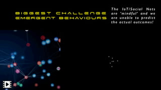 B I G G E S T C H A L L E N G E
EMERGENT B E H AV I O U R S
T h e I o T / S o c i a l N e t s
a re ’ m i n d f u l ’ a n d we
a re u n a b l e t o p re d i c t
t h e a c t u a l o u t c o m e s !
 