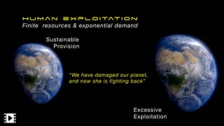HUMan e xploitatio n


Finite resources & exponential demand
Sustainable

Provision
Excessive

Exploitation

“We have damaged our planet,
and now she is fighting back”
 