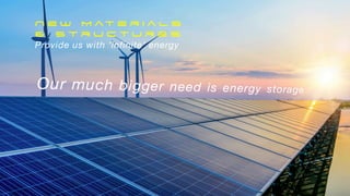 N e w M at e r i a l s


& s t r u c t u r e s


Provide us with ‘infinite’ energy
Our much bigger need is energy storage
 
