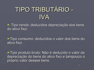 TIPO TRIBUTÁRIO -
            IVA
► Tipo renda: deduzidos depreciação dos bens
do ativo fixo;

►Tipo consumo: deduzidos o valor dos bens do
ativo fixo;

►Tipo produto bruto: Não é deduzido o valor da
depreciação do bens do ativo fixo e tampouco o
próprio valor desses bens.
                                          5
 