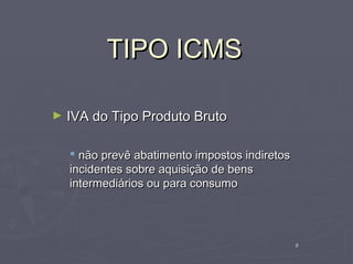TIPO ICMS

►   IVA do Tipo Produto Bruto

     não prevê abatimento impostos indiretos
    incidentes sobre aquisição de bens
    intermediários ou para consumo




                                                8
 