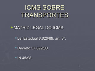 ICMS SOBRE
    TRANSPORTES
►MATRIZ LEGAL DO ICMS


  Lei Estadual 8.820/89, art. 3º.

  Decreto 37.699/00

  IN 45/98

                                     9
 