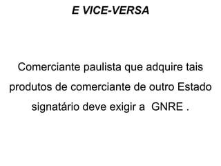 E VICE-VERSA

Comerciante paulista que adquire tais
produtos de comerciante de outro Estado
signatário deve exigir a GNRE .

 