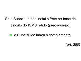 Se o Substituto não inclui o frete na base de
cálculo do ICMS retido (preço-varejo)
 o Substituído lança o complemento.
(art. 280)

 