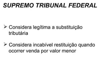 SUPREMO TRIBUNAL FEDERAL

 Considera legítima a substituição
tributária
 Considera incabível restituição quando
ocorrer venda por valor menor

 