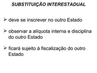 SUBSTITUIÇÃO INTERESTADUAL

 deve se inscrever no outro Estado
 observar a alíquota interna e disciplina
do outro Estado
 ficará sujeito à fiscalização do outro
Estado

 