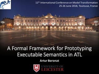 A	Formal	Framework	for	Prototyping	
Executable	Semantics	in	ATL
Artur	Boronat
11th International	Conference	on	Model	Transformation
25-26	June	2018,	Toulouse,	France
 