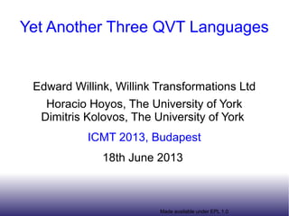 Made available under EPL 1.0
Yet Another Three QVT Languages
Edward Willink, Willink Transformations Ltd
Horacio Hoyos, The University of York
Dimitris Kolovos, The University of York
ICMT 2013, Budapest
18th June 2013
 