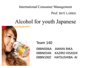 International Consumer Management				Prof. ROY LARKE Alcohol for youth Japanese Team 140 08BN006A    AWAYA RIKA 08BN034K    KAZIRO HISASHI 08BN100Z    HATSUSHIBA  AI 