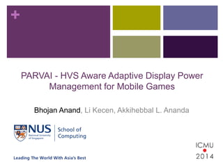 + 
PARVAI - HVS Aware Adaptive Display Power 
Management for Mobile Games 
Bhojan Anand, Li Kecen, Akkihebbal L. Ananda 
 