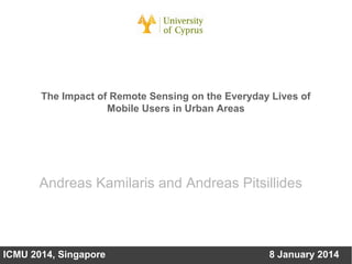 The Impact of Remote Sensing on
the Everyday Lives of Mobile
Users in Urban Areas
Andreas Kamilaris and Andreas Pitsillides

ICMU 2014, Singapore

8 January 2014

 