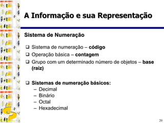 Sistema de numeração –  código Operação básica –  contagem Grupo com um determinado número de objetos –  base (raiz) Sistemas de numeração básicos: Decimal Binário Octal Hexadecimal Sistema de Numeração A Informação e sua Representação 