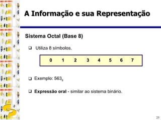   Utiliza 8 símbolos.  0   1  2   3  4  5  6  7 Exemplo: 563 8   Expressão oral  - similar ao sistema binário. Sistema Octal (Base 8) A Informação e sua Representação 