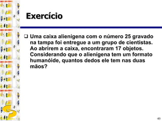Exercício Uma caixa alienígena com o número 25 gravado na tampa foi entregue a um grupo de cientistas. Ao abrirem a caixa, encontraram 17 objetos. Considerando que o alienígena tem um formato humanóide, quantos dedos ele tem nas duas mãos? 