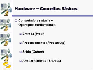 DSC/CEEI/UFCG 4
 Computadores atuais –
Operações fundamentais
 Entrada (Input)
 Processamento (Processing)
 Saída (Output)
 Armazenamento (Storage)
Hardware – Conceitos Básicos
 