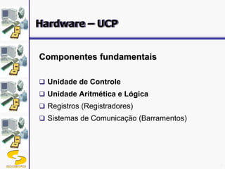 DSC/CEEI/UFCG 9
Componentes fundamentais
 Unidade de Controle
 Unidade Aritmética e Lógica
 Registros (Registradores)
 Sistemas de Comunicação (Barramentos)
Hardware – UCP
 
