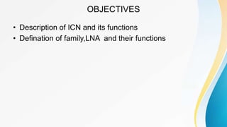 OBJECTIVES
• Description of ICN and its functions
• Defination of family,LNA and their functions
 