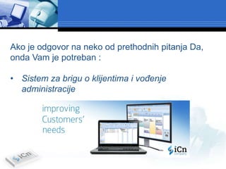 Ako je odgovor na neko od prethodnih pitanja Da,
onda Vam je potreban :

• Sistem za brigu o klijentima i vođenje
  administracije
 