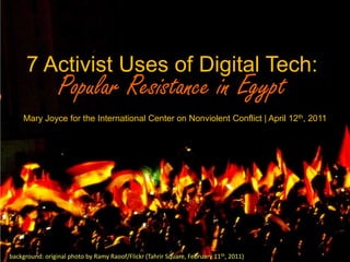 7 Activist Uses of Digital Tech:  Popular Resistance in Egypt Mary Joyce for the International Center on Nonviolent Conflict | April 12th, 2011 background: original photo by Ramy Raoof/Flickr (Tahrir Square, February 11th, 2011) 