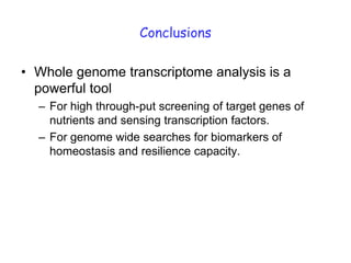 Conclusions

• Whole genome transcriptome analysis is a
  powerful tool
  – For high through-put screening of target genes of
    nutrients and sensing transcription factors.
  – For genome wide searches for biomarkers of
    homeostasis and resilience capacity.
 