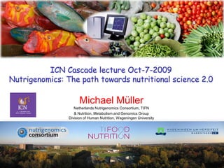 ICN Cascade lecture Oct-7-2009
Nutrigenomics: The path towards nutritional science 2.0

                      Michael Müller
                   Netherlands Nutrigenomics Consortium, TIFN
                   & Nutrition, Metabolism and Genomics Group
                Division of Human Nutrition, Wageningen University
 