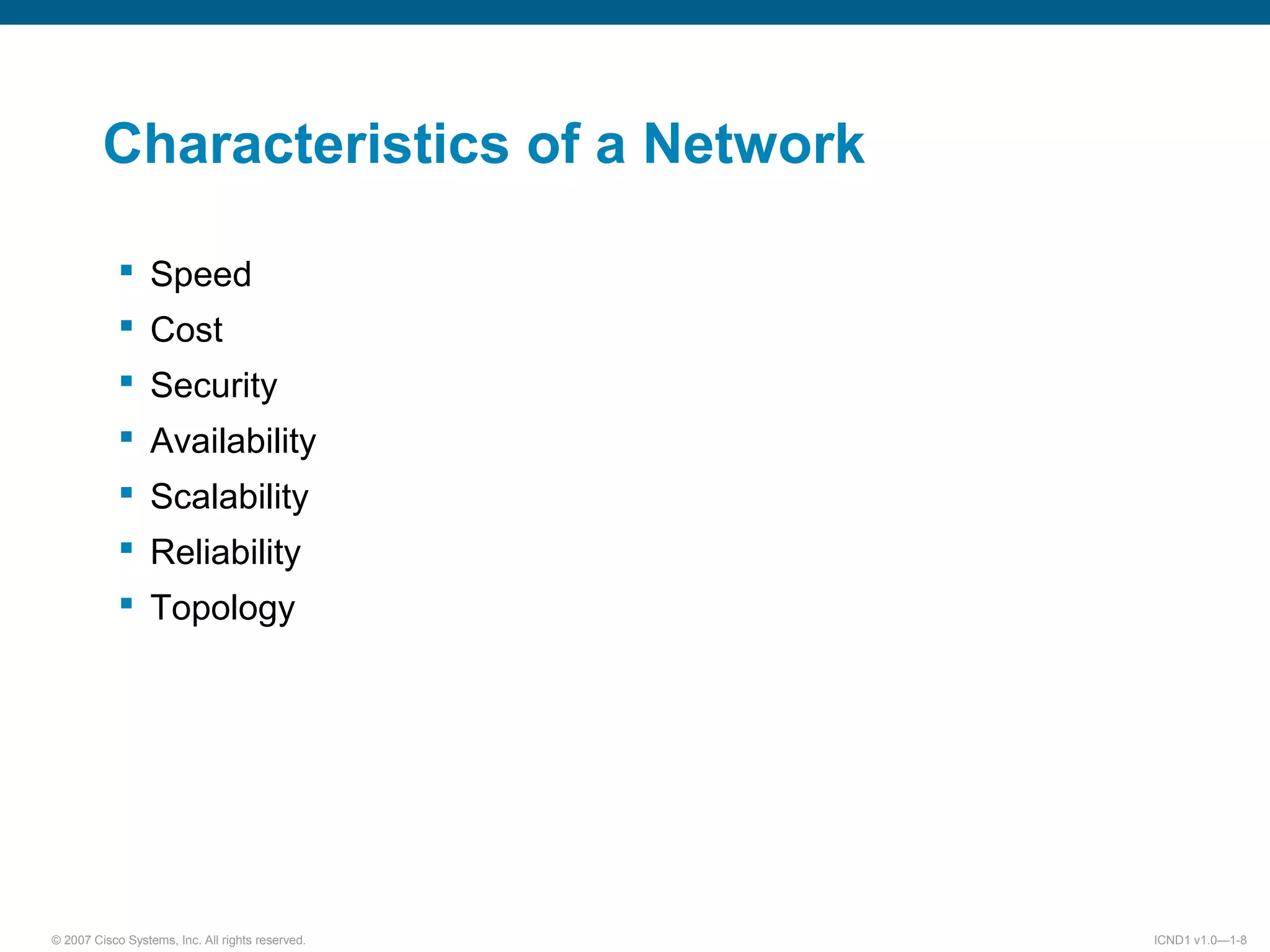 © 2007 Cisco Systems, Inc. All rights reserved. ICND1 v1.0—1-8
Characteristics of a Network
 Speed
 Cost
 Security
 Availability
 Scalability
 Reliability
 Topology
 
