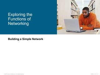 © 2007 Cisco Systems, Inc. All rights reserved. ICND1 v1.0—1-1
Building a Simple Network
Exploring the
Functions of
Networking
 